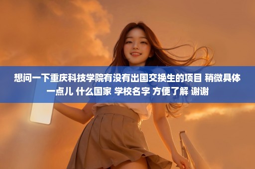 想问一下重庆科技学院有没有出国交换生的项目 稍微具体一点儿 什么国家 学校名字 方便了解 谢谢
