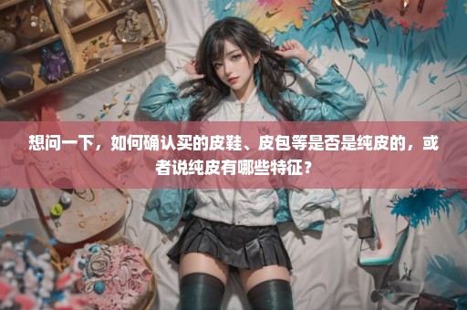 想问一下，如何确认买的皮鞋、皮包等是否是纯皮的，或者说纯皮有哪些特征？