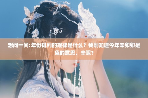 想问一问:年份排列的规律是什么？我刚知道今年辛卯卯是兔的意思，辛呢？