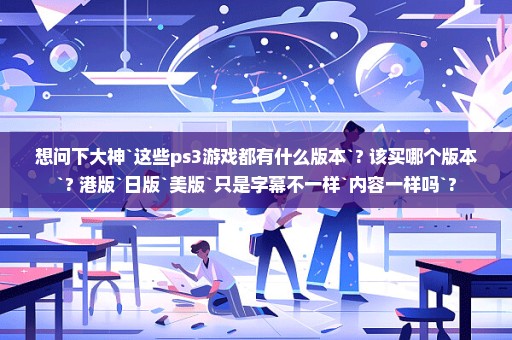 想问下大神`这些ps3游戏都有什么版本`? 该买哪个版本`? 港版`日版`美版`只是字幕不一样`内容一样吗`?