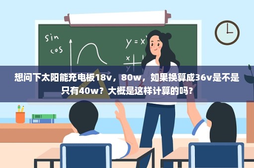 想问下太阳能充电板18v，80w，如果换算成36v是不是只有40w？大概是这样计算的吗？