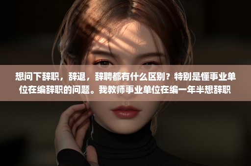 想问下辞职，辞退，辞聘都有什么区别？特别是懂事业单位在编辞职的问题。我教师事业单位在编一年半想辞职