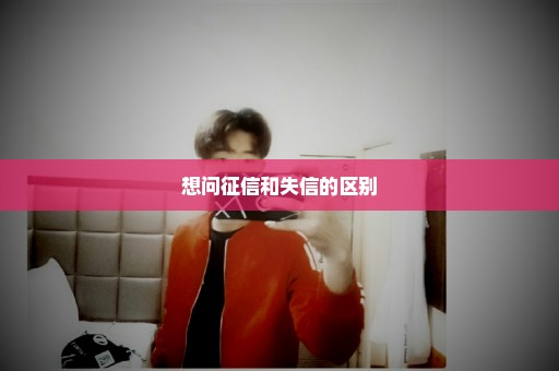 想问征信和失信的区别