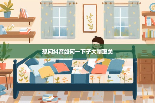 想问抖音如何一下子大量取关