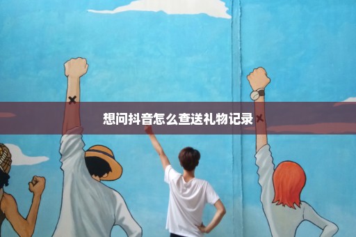 想问抖音怎么查送礼物记录