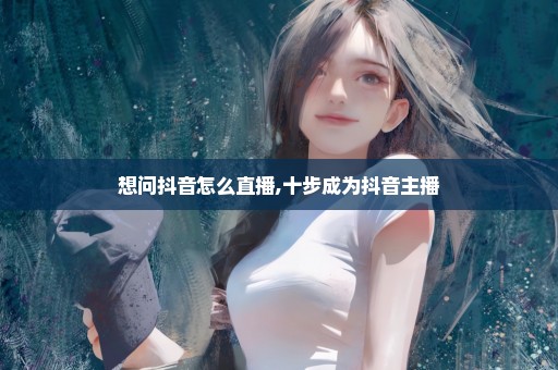 想问抖音怎么直播,十步成为抖音主播