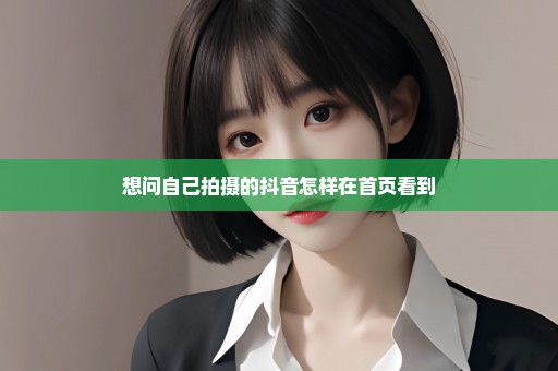 想问自己拍摄的抖音怎样在首页看到