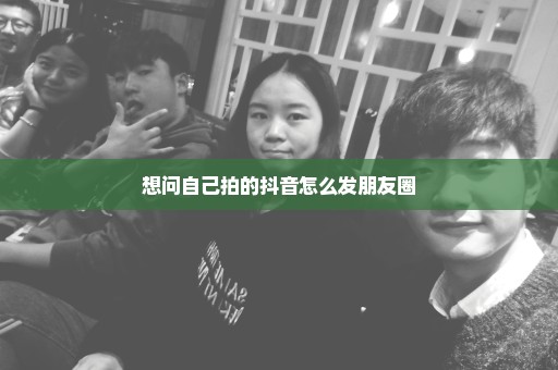 想问自己拍的抖音怎么发朋友圈