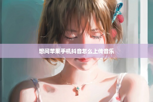想问苹果手机抖音怎么上传音乐