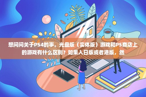 想问问关于PS4的事。光盘版（实体版）游戏和PS商店上的游戏有什么区别？如果入日版或者港版，然