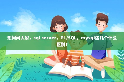 想问问大家，sql server，PL/SQL，mysql这几个什么区别？