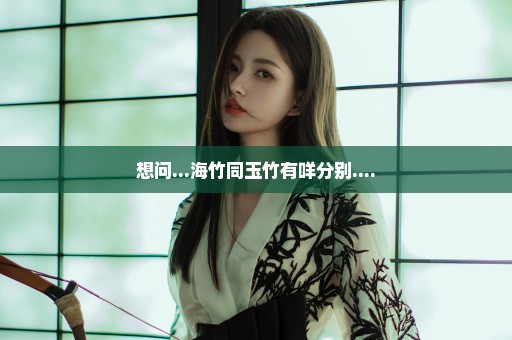 想问...海竹同玉竹有咩分别....