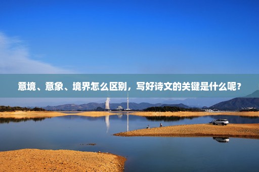 意境、意象、境界怎么区别，写好诗文的关键是什么呢？