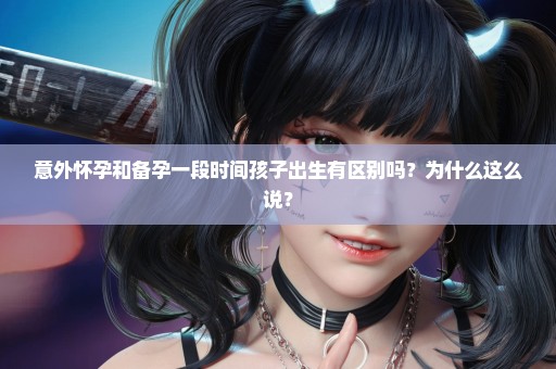 意外怀孕和备孕一段时间孩子出生有区别吗？为什么这么说？