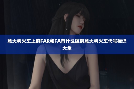 意大利火车上的FAR和FA有什么区别意大利火车代号标识大全