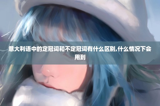 意大利语中的定冠词和不定冠词有什么区别,什么情况下会用到