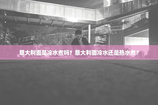 意大利面是冷水煮吗？意大利面冷水还是热水煮？
