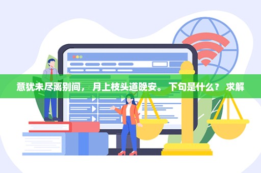 意犹未尽离别间， 月上枝头道晚安。 下句是什么？ 求解
