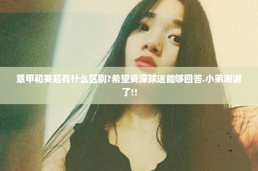 意甲和英超有什么区别?希望资深球迷能够回答.小弟谢谢了!!