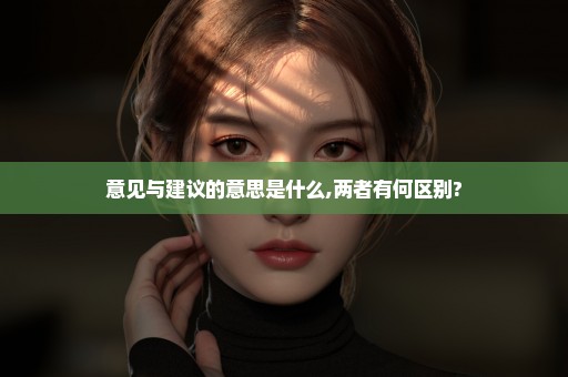 意见与建议的意思是什么,两者有何区别?