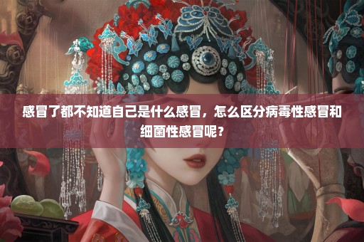 感冒了都不知道自己是什么感冒，怎么区分病毒性感冒和细菌性感冒呢？