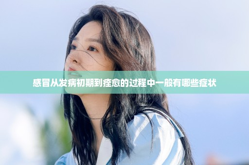 感冒从发病初期到痊愈的过程中一般有哪些症状