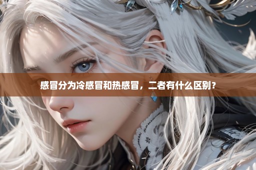 感冒分为冷感冒和热感冒，二者有什么区别？