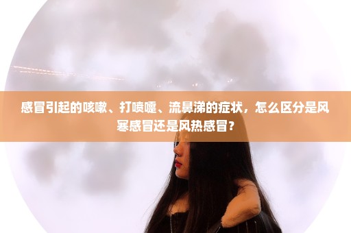 感冒引起的咳嗽、打喷嚏、流鼻涕的症状，怎么区分是风寒感冒还是风热感冒？