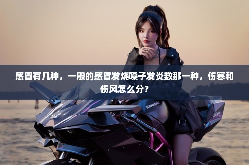 感冒有几种，一般的感冒发烧嗓子发炎数那一种，伤寒和伤风怎么分？