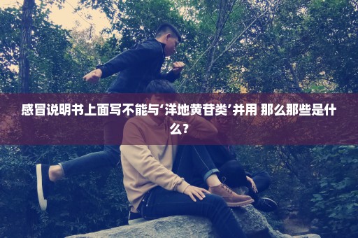 感冒说明书上面写不能与‘洋地黄苷类’并用 那么那些是什么？