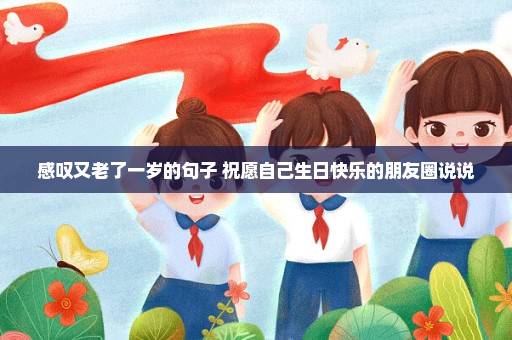 感叹又老了一岁的句子 祝愿自己生日快乐的朋友圈说说