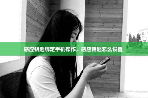 感应钥匙绑定手机操作，感应钥匙怎么设置 