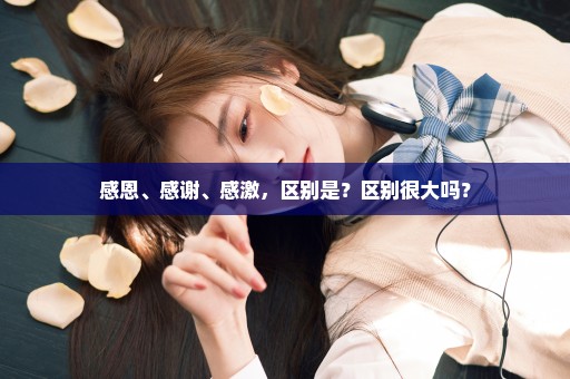 感恩、感谢、感激，区别是？区别很大吗？
