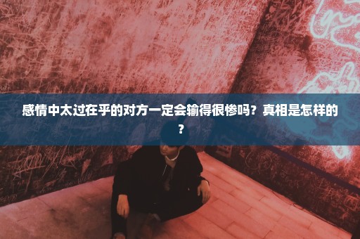 感情中太过在乎的对方一定会输得很惨吗？真相是怎样的？