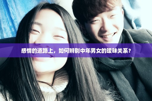 感情的道路上，如何辨别中年男女的暧昧关系？