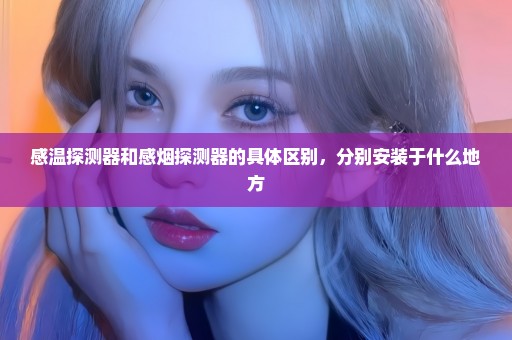 感温探测器和感烟探测器的具体区别，分别安装于什么地方