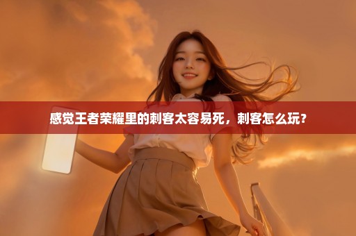 感觉王者荣耀里的刺客太容易死，刺客怎么玩？