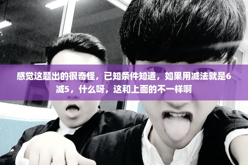 感觉这题出的很奇怪，已知条件知道，如果用减法就是6减5，什么呀，这和上面的不一样啊