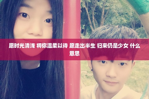 愿时光清浅 将你温柔以待 愿走出半生 归来仍是少女 什么意思