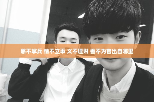 慈不掌兵 情不立事 义不理财 善不为官出自哪里