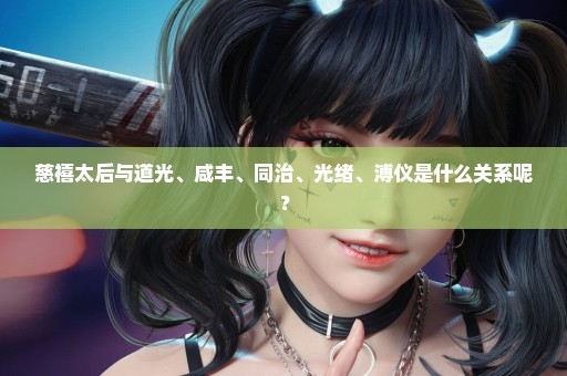 慈禧太后与道光、咸丰、同治、光绪、溥仪是什么关系呢？