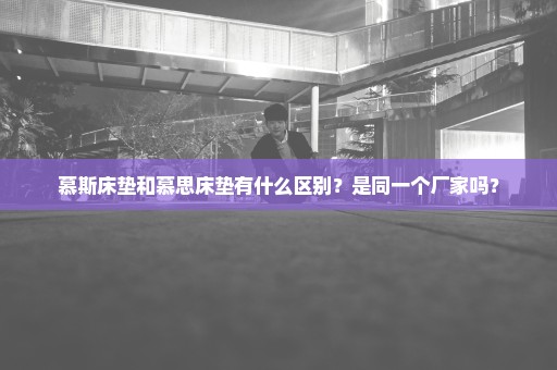 慕斯床垫和慕思床垫有什么区别？是同一个厂家吗？