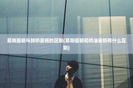 慕斯蛋糕与鲜奶蛋糕的区别(慕斯蛋糕和奶油蛋糕有什么区别)