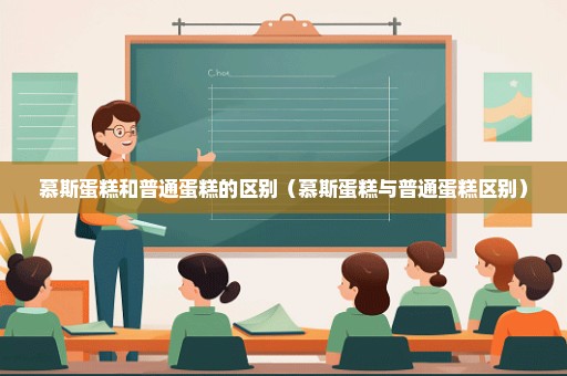 慕斯蛋糕和普通蛋糕的区别（慕斯蛋糕与普通蛋糕区别）