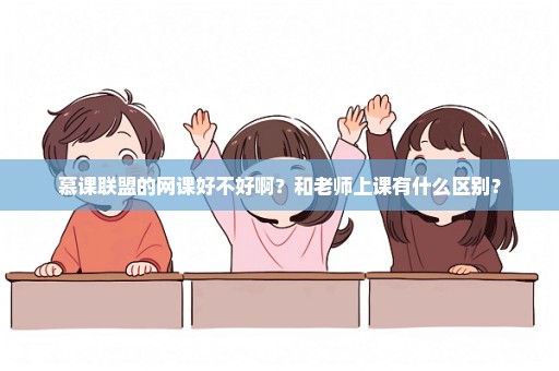 慕课联盟的网课好不好啊？和老师上课有什么区别？