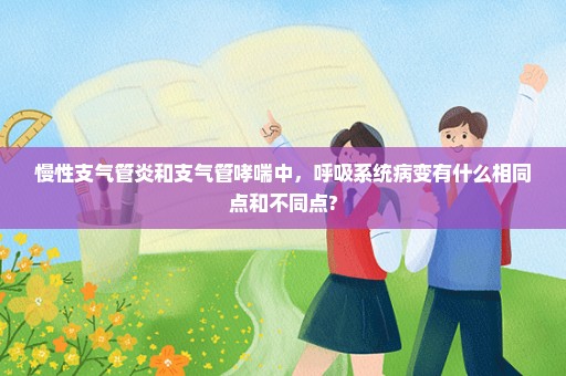 慢性支气管炎和支气管哮喘中，呼吸系统病变有什么相同点和不同点?