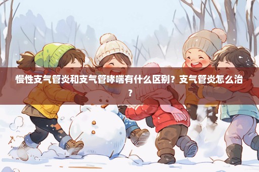 慢性支气管炎和支气管哮喘有什么区别？支气管炎怎么治？