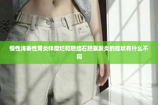 慢性浅表性胃炎伴糜烂和胆结石胆囊发炎的症状有什么不同