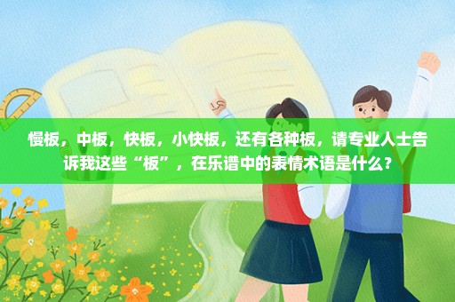慢板，中板，快板，小快板，还有各种板，请专业人士告诉我这些“板”，在乐谱中的表情术语是什么？