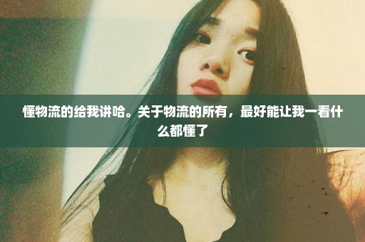 懂物流的给我讲哈。关于物流的所有，最好能让我一看什么都懂了